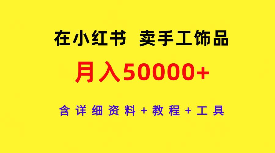 (9585期)在小红书卖手工饰品，月入50000+，含详细资料+教程+工具-知芽创业社