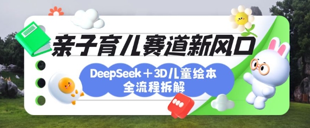 育儿赛道新风口：DeepSeek+3D绘本全流程拆解，月涨粉上W，还能培养亲子创造力-小艾项目网