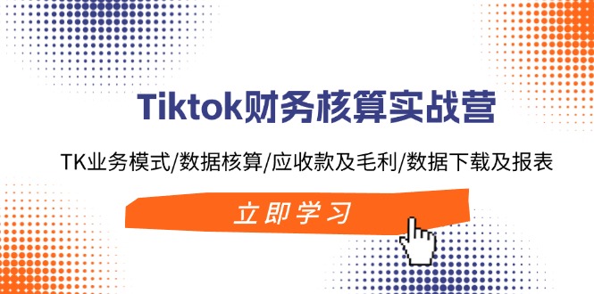 Tiktok财务核算实战营：TK业务模式/数据核算/应收款及毛利/数据下载及报表-知芽创业社