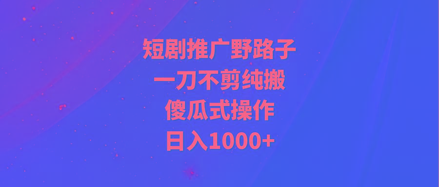 (9586期)短剧推广野路子，一刀不剪纯搬运，傻瓜式操作，日入1000+-知芽创业社