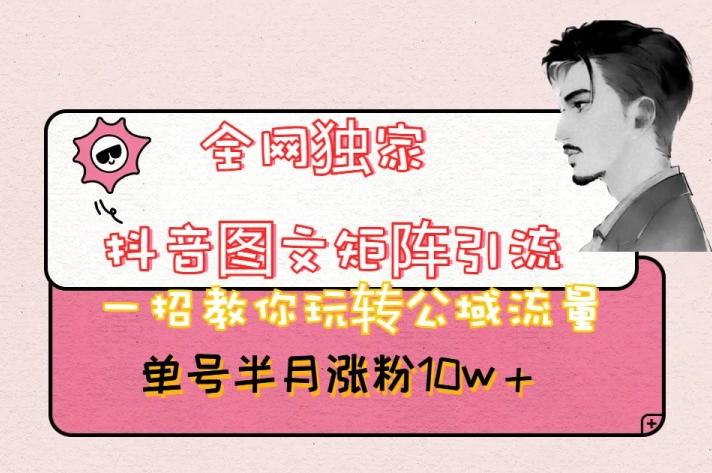 全网独家抖音图文矩阵引流，一招教你玩转公域流量，单号半月涨粉10w+【揭秘】-知芽创业社
