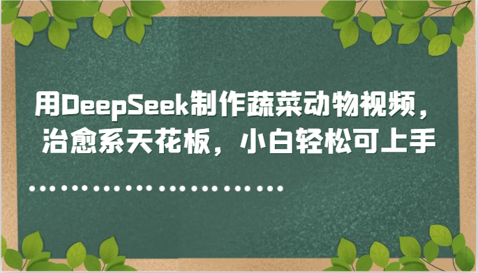 用DeepSeek制作蔬菜动物视频，治愈系天花板，小白轻松可上手-知芽创业社