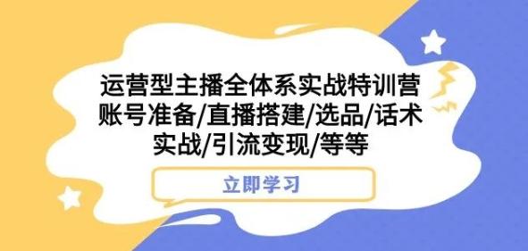 运营型主播全体系实战特训营，账号准备/直播搭建/选品/话术实战/引流变现/等等-知芽创业社