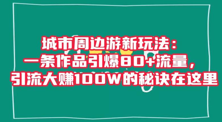 城市周边游新玩法：一条作品引爆80+流量，引流大赚100W的秘诀在这里【揭秘】-知芽创业社