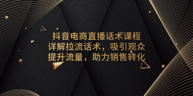 抖音电商直播话术课程，详解拉流话术，吸引观众，提升流量，助力销售转化-知芽创业社