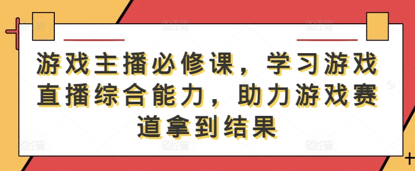 游戏主播必修课，学习游戏直播综合能力，助力游戏赛道拿到结果-知芽创业社