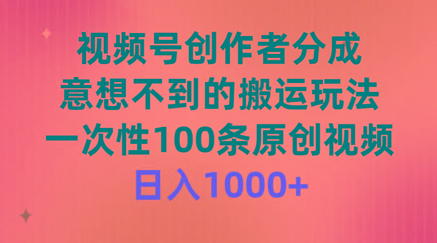 (9737期)视频号创作者分成，意想不到的搬运玩法，一次性100条原创视频，日入1000+-知芽创业社