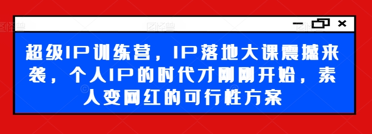 超级IP训练营，IP落地大课震撼来袭，个人IP的时代才刚刚开始，素人变网红的可行性方案-知芽创业社