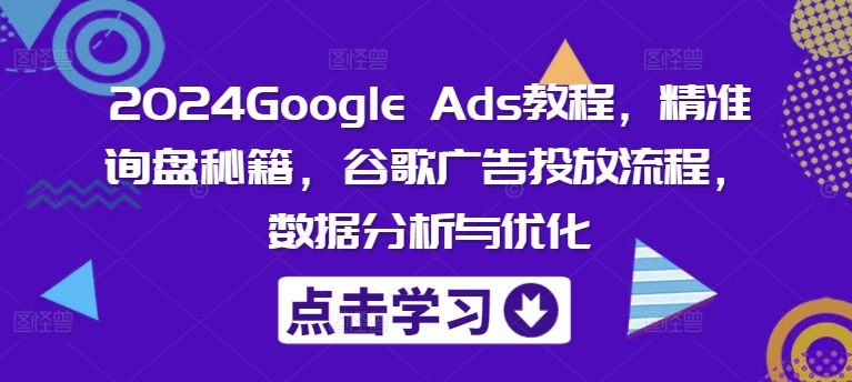 2024Google Ads教程，精准询盘秘籍，谷歌广告投放流程，数据分析与优化-知芽创业社