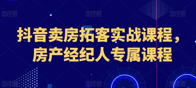 抖音卖房拓客实战课程，房产经纪人专属课程-知芽创业社