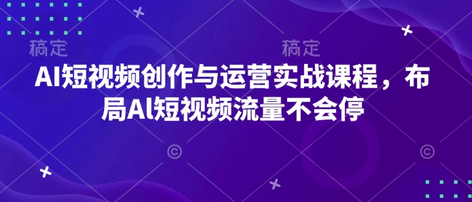 AI短视频创作与运营实战课程，布局Al短视频流量不会停-知芽创业社