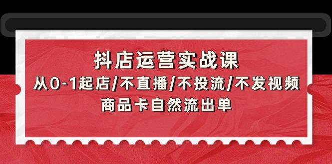 (9705期)抖店运营实战课：从0-1起店/不直播/不投流/不发视频/商品卡自然流出单-知芽创业社