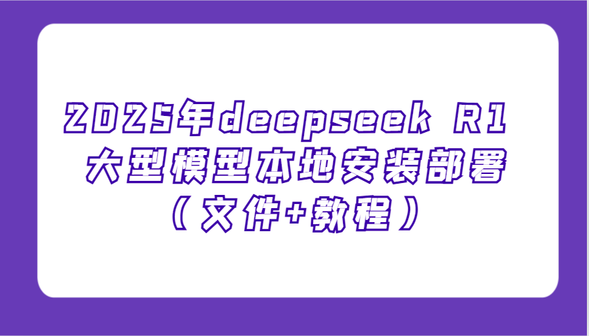 2025年deepseek R1 大型模型本地安装部署(文件+教程)，新手也能快速上手！-知芽创业社