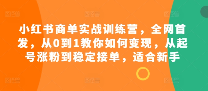 小红书商单实战训练营，全网首发，从0到1教你如何变现，从起号涨粉到稳定接单，适合新手-知芽创业社