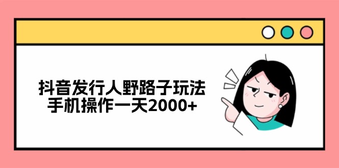 抖音发行人野路子玩法，手机操作一天2000+-知芽创业社