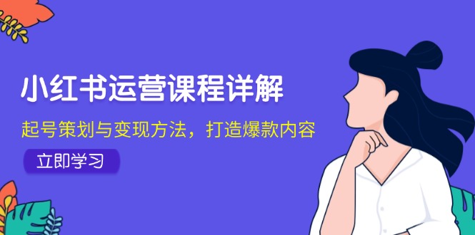 小红书运营课程详解：起号策划与变现方法，打造爆款内容-知芽创业社