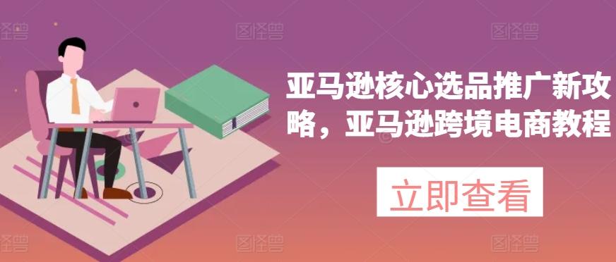 亚马逊核心选品推广新攻略，亚马逊跨境电商教程-知芽创业社