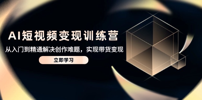 AI短视频变现训练营，从入门到精通解决创作难题，实现带货变现-知芽创业社