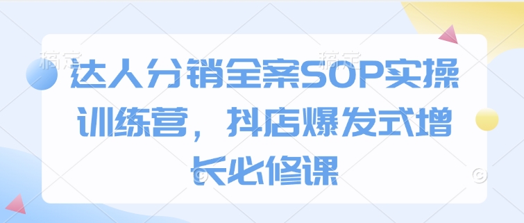 达人分销全案SOP实操训练营，抖店爆发式增长必修课-知芽创业社