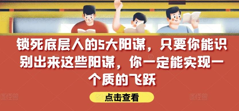 锁死底层人的5大阳谋，只要你能识别出来这些阳谋，你一定能实现一个质的飞跃【付费文章】-知芽创业社