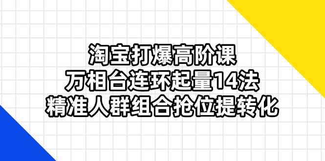 淘宝打爆高阶课：万相台连环起量14法，精准人群组合抢位提转化-知芽创业社