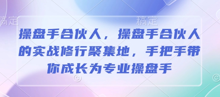 操盘手合伙人，操盘手合伙人的实战修行聚集地，手把手带你成长为专业操盘手-知芽创业社