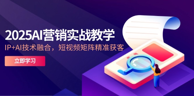 2025AI营销实战教学-5月，IP+AI技术融合，短视频矩阵精准获客-知芽创业社