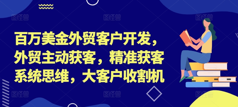 百万美金外贸客户开发，外贸主动获客，精准获客系统思维，大客户收割机-知芽创业社