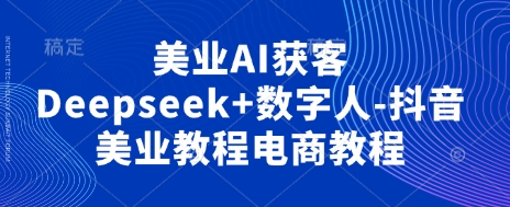 美业AI获客Deepseek+数字人-抖音美业教程电商教程-知芽创业社