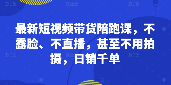 最新短视频带货陪跑课，不露脸、不直播，甚至不用拍摄，日销千单-知芽创业社