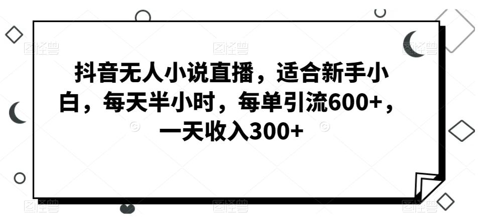抖音无人小说直播，适合新手小白，每天半小时，每单引流600+，一天收入300+-知芽创业社