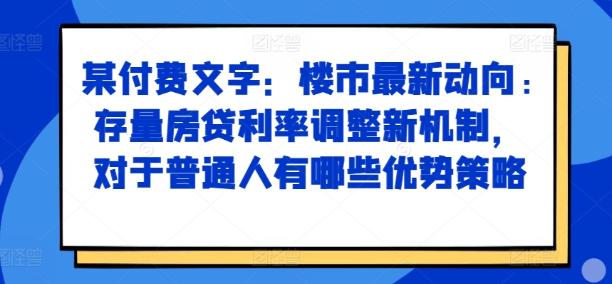某付费文章：楼市最新动向，存量房贷利率调整新机制，对于普通人有哪些优势策略-知芽创业社