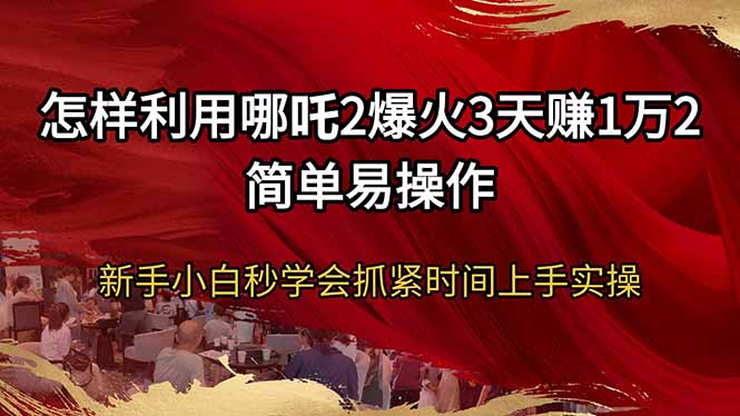 怎样利用哪吒2爆火3天赚1万2简单易操作新手小白秒学会抓紧时间上手实操-知芽创业社