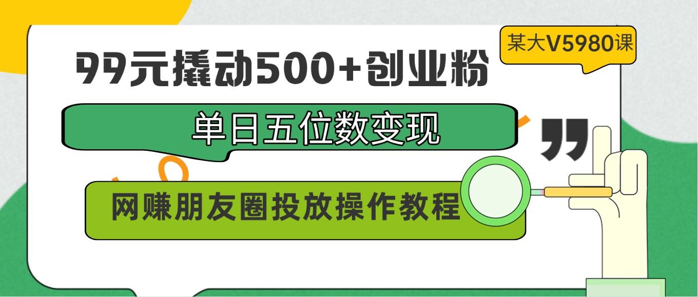 99元撬动500+创业粉，单日五位数变现，网赚朋友圈投放操作教程价值5980！-知芽创业社