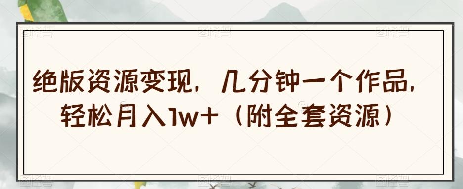 绝版资源变现，几分钟一个作品，轻松月入1w+（附全套资源）【揭秘】-知芽创业社
