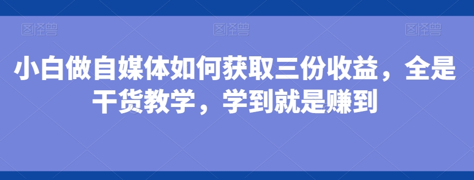 小白做自媒体如何获取三份收益，全是干货教学，学到就是赚到-小艾项目网