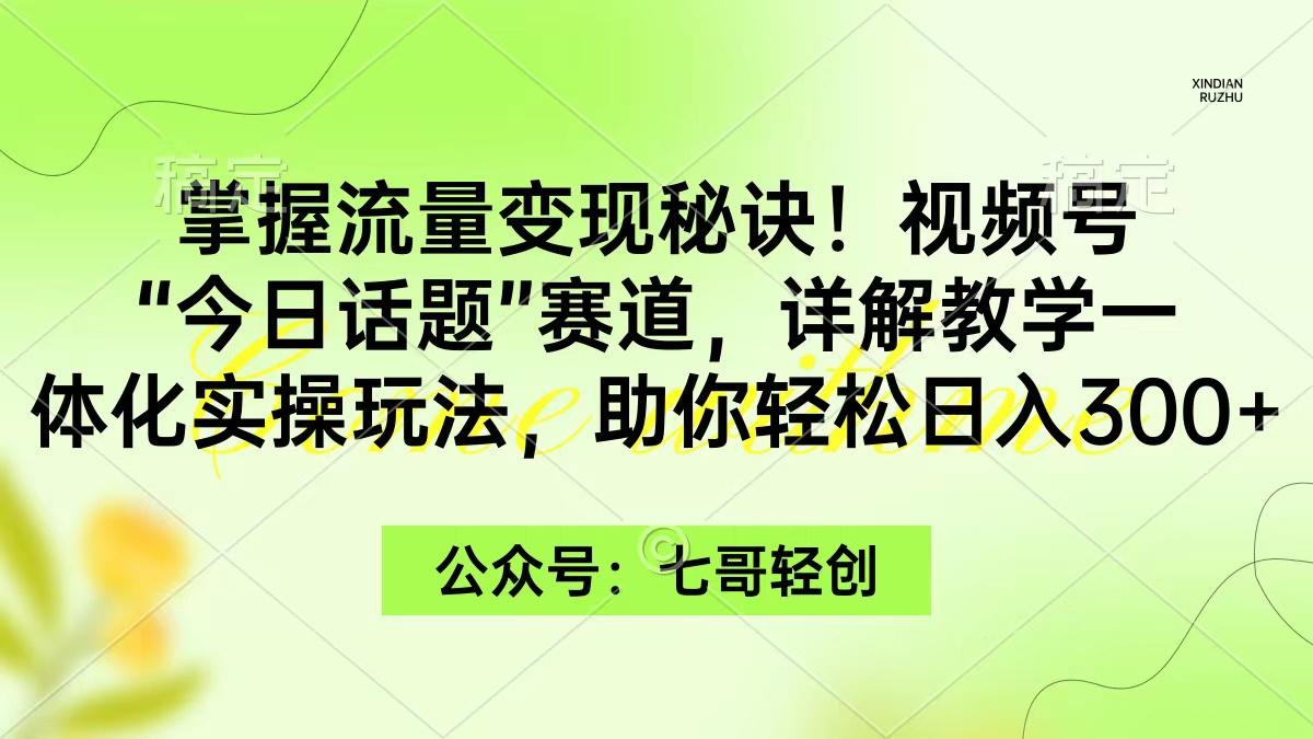 (9437期)掌握流量变现秘诀！视频号“今日话题”赛道，一体化实操玩法，助你日入300+-知芽创业社
