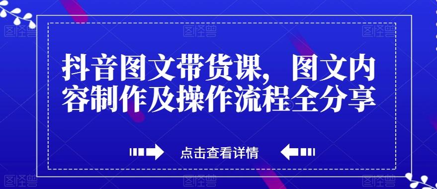抖音图文带货课，图文内容制作及操作流程全分享-知芽创业社