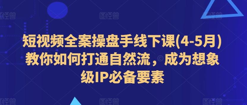 短视频全案操盘手线下课(4-5月)教你如何打通自然流，成为想象级IP必备要素-知芽创业社