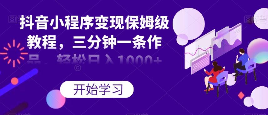 抖音小程序变现保姆级教程，三分钟一条作品，轻松日入1000+【揭秘】-知芽创业社