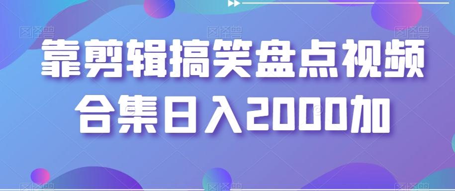 靠剪辑搞笑盘点视频合集日入2000加【揭秘】-知芽创业社