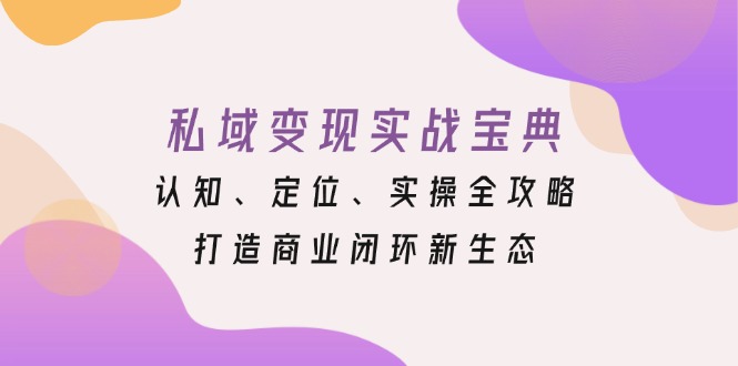 私域变现实战宝典：认知、定位、实操全攻略，打造商业闭环新生态-知芽创业社