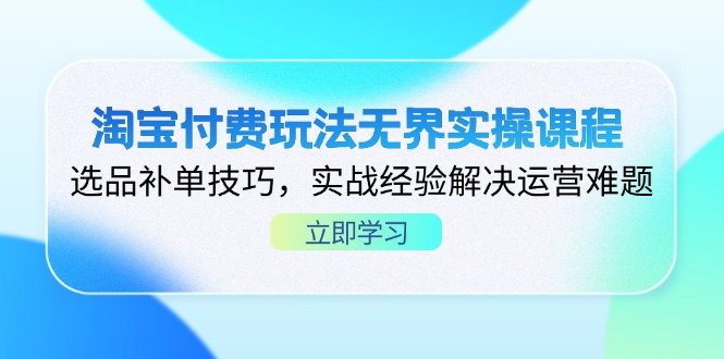 淘宝付费玩法无界实操课程，选品补单技巧，实战经验解决运营难题-知芽创业社