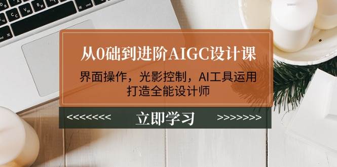 从0础到进阶AIGC设计课：界面操作，光影控制，AI工具运用，打造全能设计师-知芽创业社