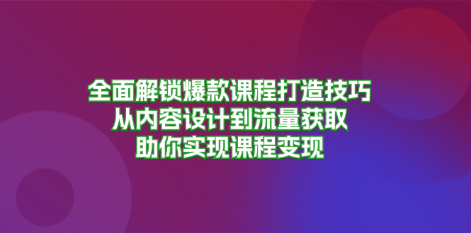 全面解锁爆款课程打造技巧，从内容设计到流量获取，助你实现课程变现-知芽创业社