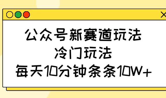 公众号新赛道玩法，冷门玩法，每天10分钟条条10W+-知芽创业社