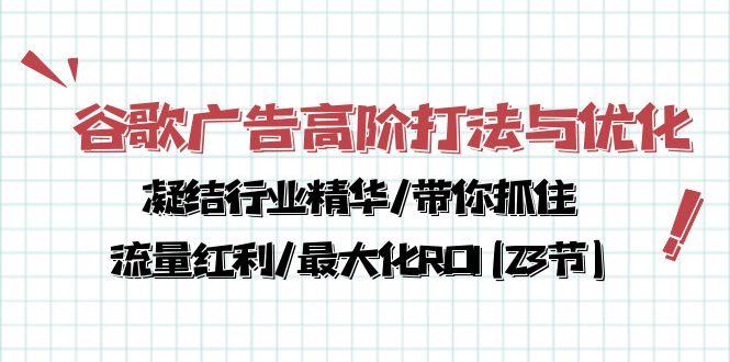 谷歌广告高阶打法与优化，凝结行业精华/带你抓住流量红利/最大化ROI(23节-知芽创业社