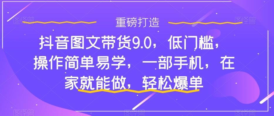 抖音图文带货9.0，低门槛，操作简单易学，一部手机，在家就能做，轻松爆单-知芽创业社