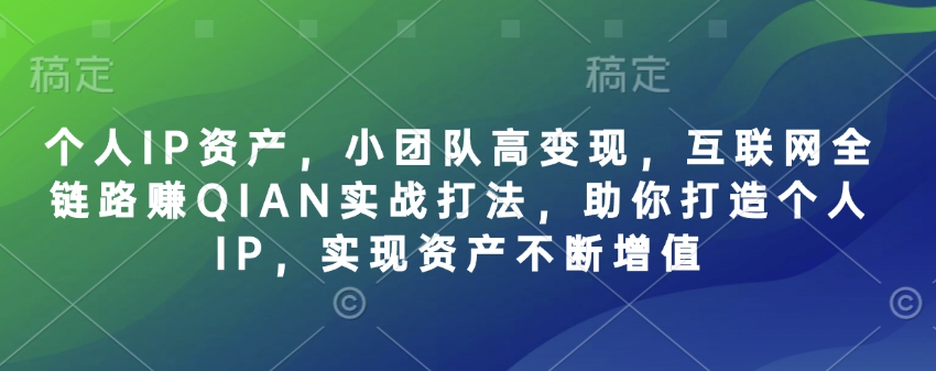 个人IP资产，小团队高变现，互联网全链路赚QIAN实战打法，助你打造个人IP，实现资产不断增值-小艾项目网
