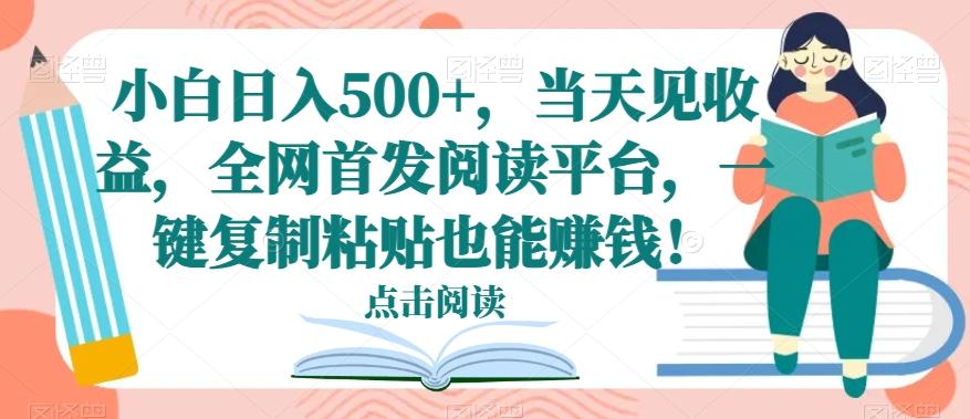 小白日入500+，当天见收益，全网首发阅读平台，一键复制粘贴也能赚钱！-知芽创业社